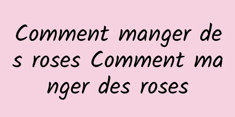 Comment manger des roses Comment manger des roses