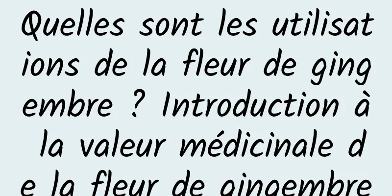 Quelles sont les utilisations de la fleur de gingembre ? Introduction à la valeur médicinale de la fleur de gingembre