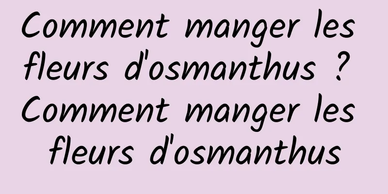 Comment manger les fleurs d'osmanthus ? Comment manger les fleurs d'osmanthus