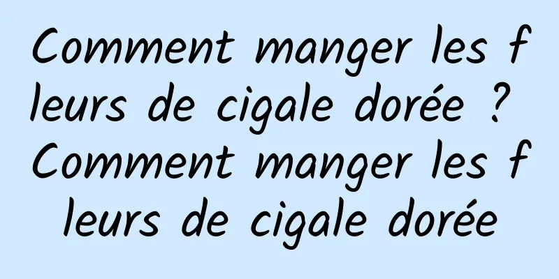 Comment manger les fleurs de cigale dorée ? Comment manger les fleurs de cigale dorée