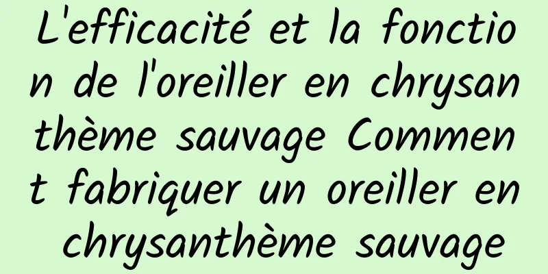 L'efficacité et la fonction de l'oreiller en chrysanthème sauvage Comment fabriquer un oreiller en chrysanthème sauvage