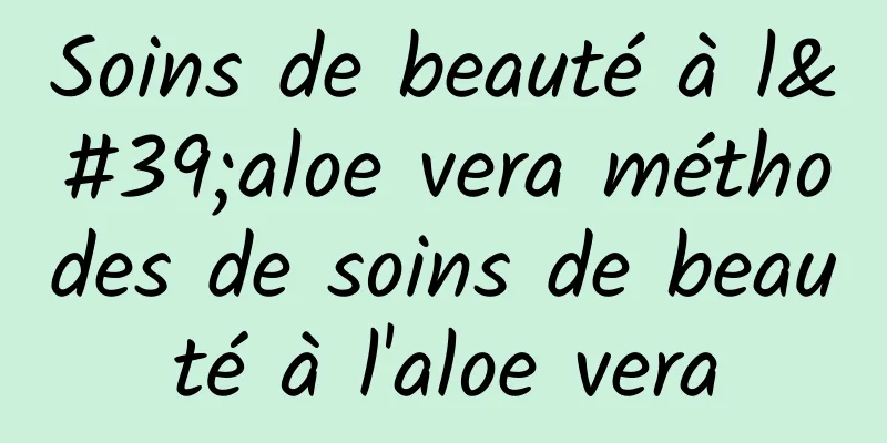 Soins de beauté à l'aloe vera méthodes de soins de beauté à l'aloe vera