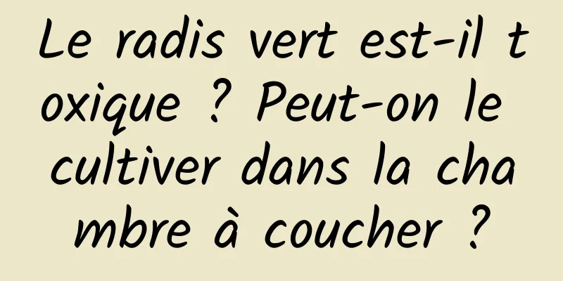 Le radis vert est-il toxique ? Peut-on le cultiver dans la chambre à coucher ?