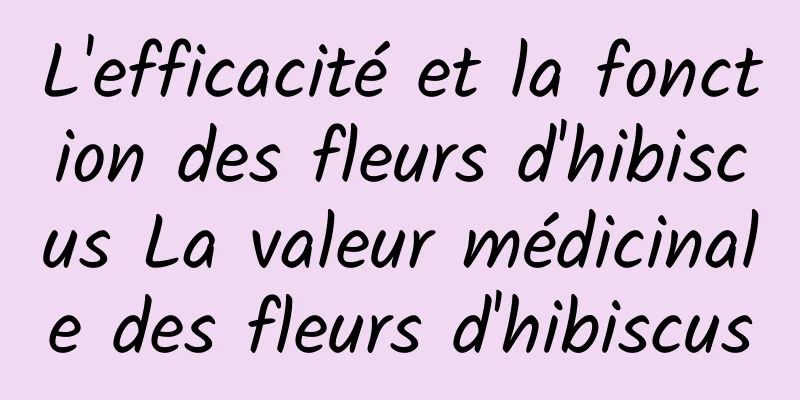 L'efficacité et la fonction des fleurs d'hibiscus La valeur médicinale des fleurs d'hibiscus