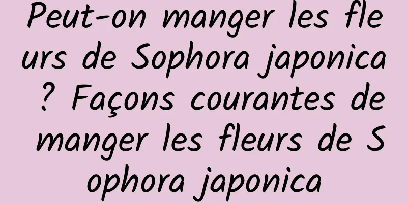 Peut-on manger les fleurs de Sophora japonica ? Façons courantes de manger les fleurs de Sophora japonica