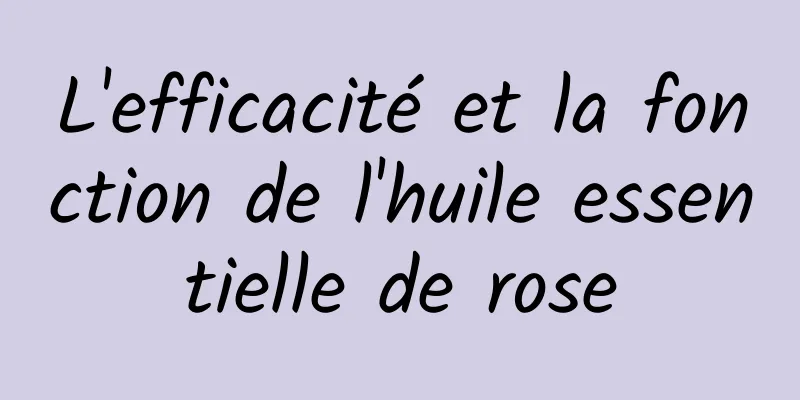 L'efficacité et la fonction de l'huile essentielle de rose