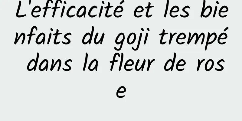 L'efficacité et les bienfaits du goji trempé dans la fleur de rose