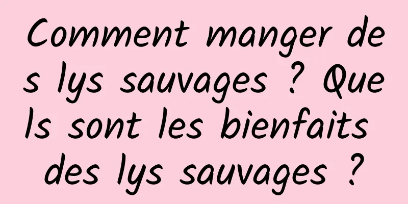 Comment manger des lys sauvages ? Quels sont les bienfaits des lys sauvages ?