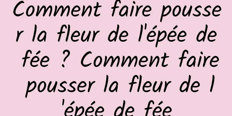 Comment faire pousser la fleur de l'épée de fée ? Comment faire pousser la fleur de l'épée de fée