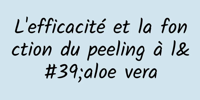 L'efficacité et la fonction du peeling à l'aloe vera