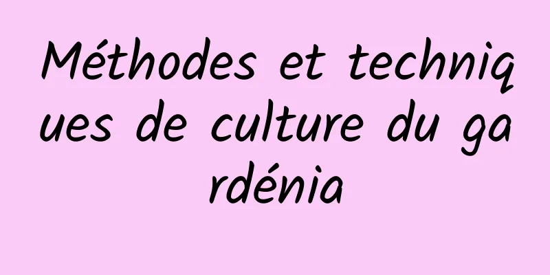 Méthodes et techniques de culture du gardénia