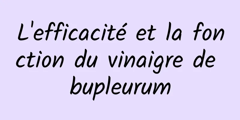 L'efficacité et la fonction du vinaigre de bupleurum