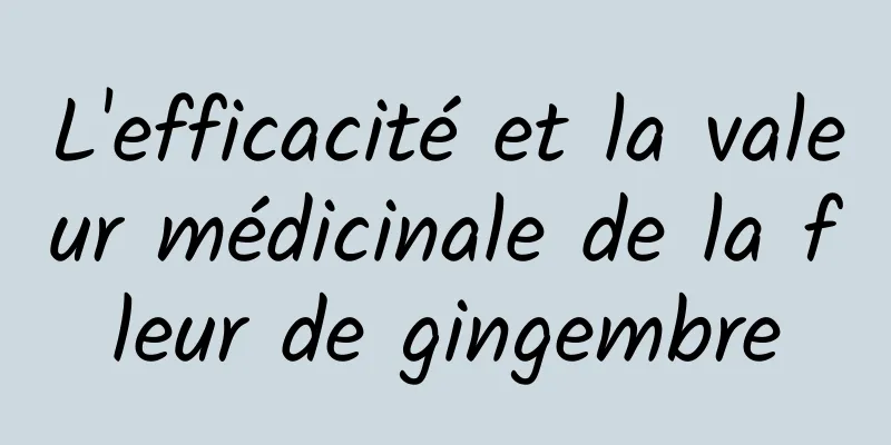 L'efficacité et la valeur médicinale de la fleur de gingembre