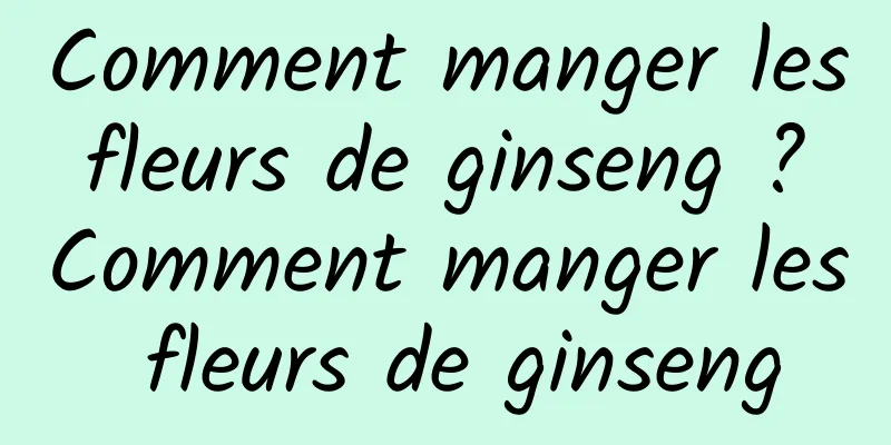 Comment manger les fleurs de ginseng ? Comment manger les fleurs de ginseng