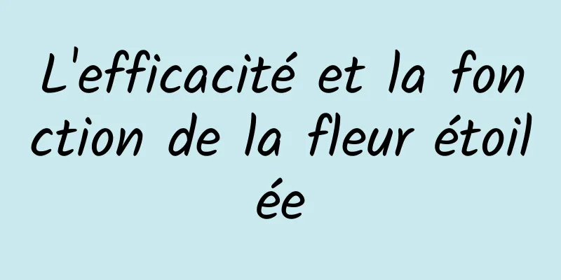 L'efficacité et la fonction de la fleur étoilée