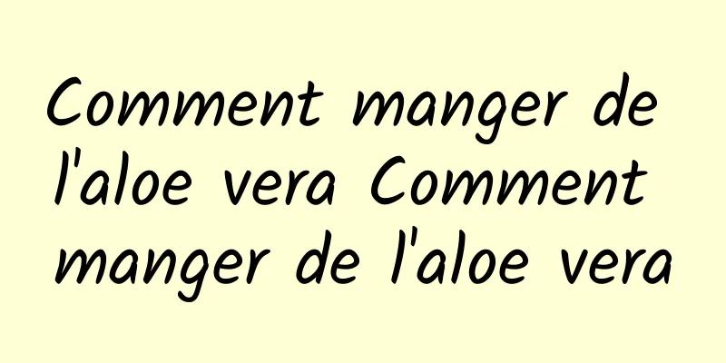 Comment manger de l'aloe vera Comment manger de l'aloe vera