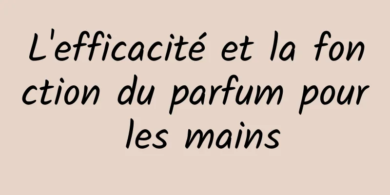 L'efficacité et la fonction du parfum pour les mains