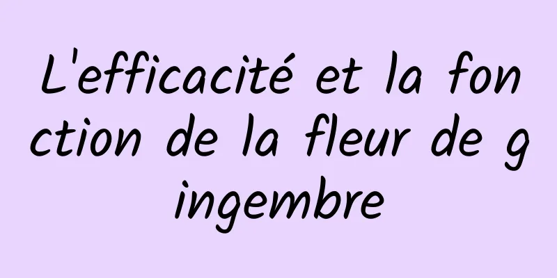 L'efficacité et la fonction de la fleur de gingembre