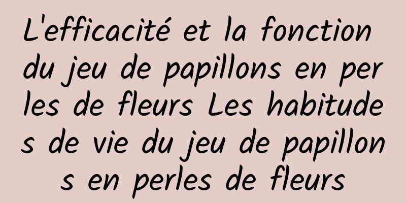 L'efficacité et la fonction du jeu de papillons en perles de fleurs Les habitudes de vie du jeu de papillons en perles de fleurs