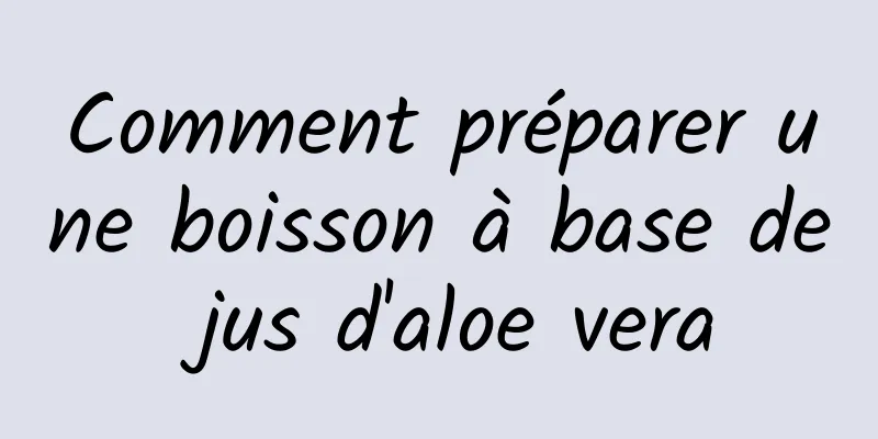 Comment préparer une boisson à base de jus d'aloe vera