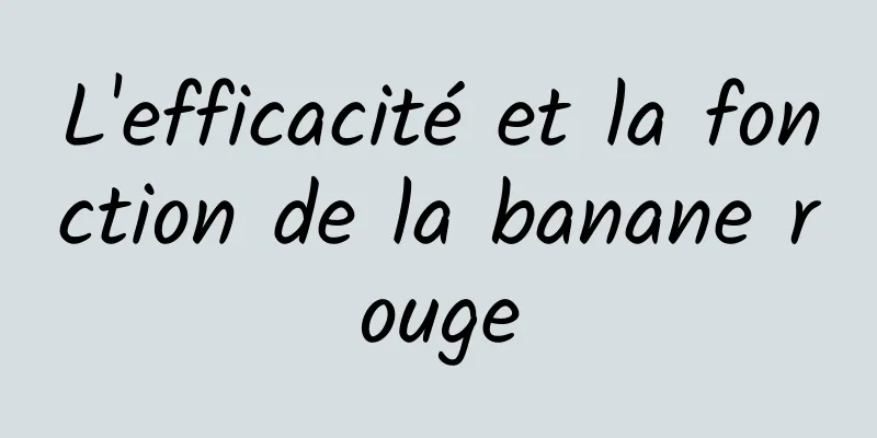 L'efficacité et la fonction de la banane rouge