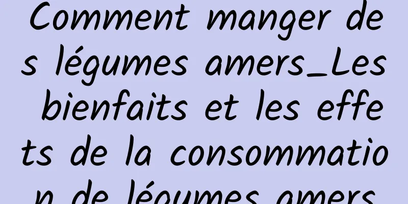 Comment manger des légumes amers_Les bienfaits et les effets de la consommation de légumes amers