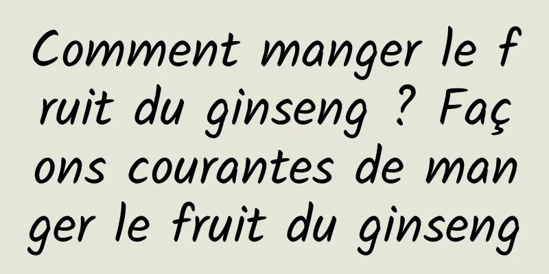 Comment manger le fruit du ginseng ? Façons courantes de manger le fruit du ginseng