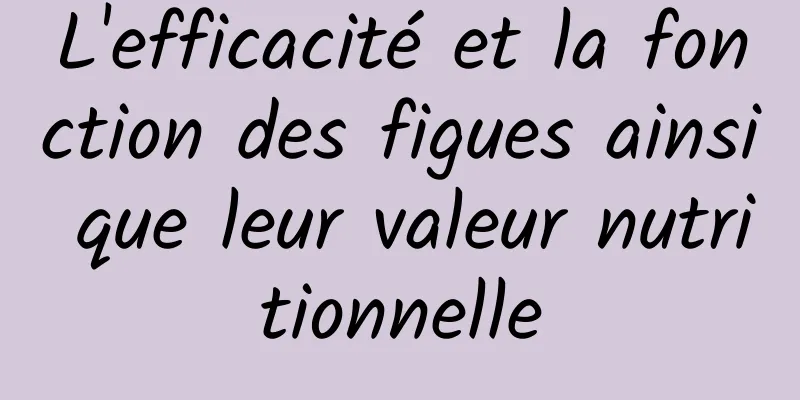 L'efficacité et la fonction des figues ainsi que leur valeur nutritionnelle