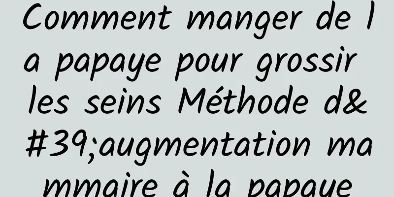 Comment manger de la papaye pour grossir les seins Méthode d'augmentation mammaire à la papaye