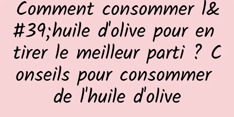 Comment consommer l'huile d'olive pour en tirer le meilleur parti ? Conseils pour consommer de l'huile d'olive