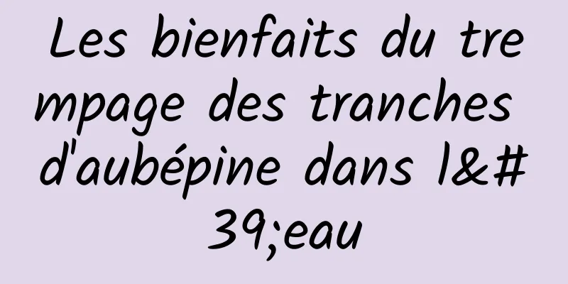 Les bienfaits du trempage des tranches d'aubépine dans l'eau