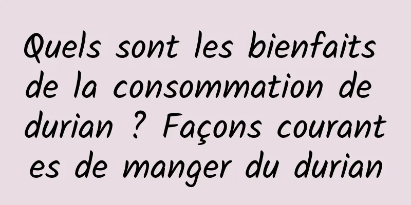 Quels sont les bienfaits de la consommation de durian ? Façons courantes de manger du durian