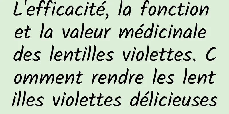 L'efficacité, la fonction et la valeur médicinale des lentilles violettes. Comment rendre les lentilles violettes délicieuses