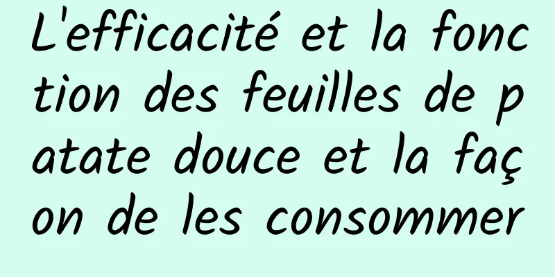 L'efficacité et la fonction des feuilles de patate douce et la façon de les consommer