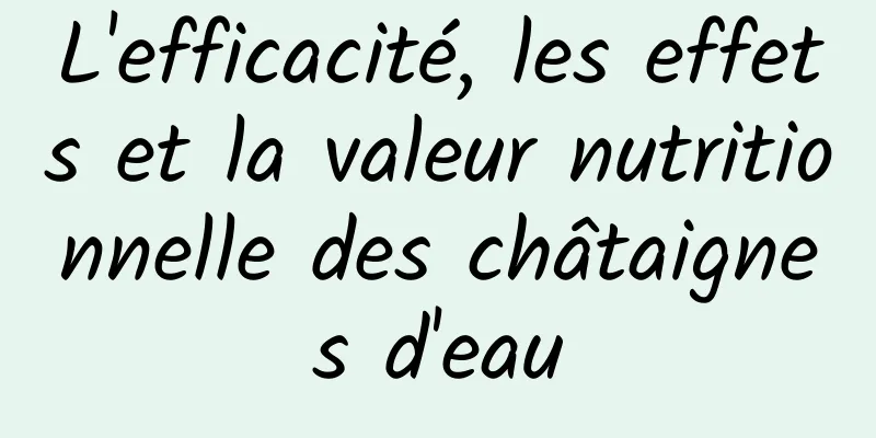 L'efficacité, les effets et la valeur nutritionnelle des châtaignes d'eau