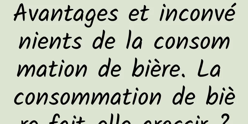 Avantages et inconvénients de la consommation de bière. La consommation de bière fait-elle grossir ?