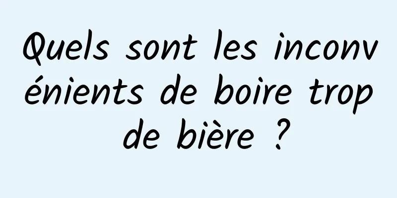 Quels sont les inconvénients de boire trop de bière ?