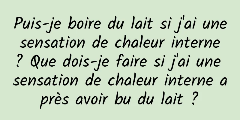 Puis-je boire du lait si j'ai une sensation de chaleur interne ? Que dois-je faire si j'ai une sensation de chaleur interne après avoir bu du lait ?