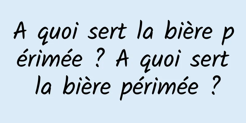 A quoi sert la bière périmée ? A quoi sert la bière périmée ?