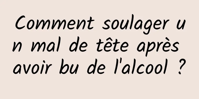 Comment soulager un mal de tête après avoir bu de l'alcool ?