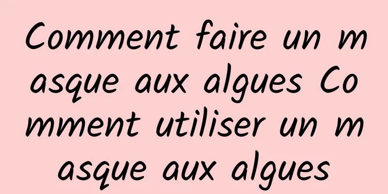 Comment faire un masque aux algues Comment utiliser un masque aux algues