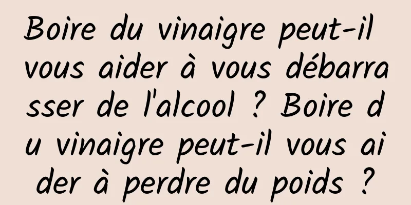 Boire du vinaigre peut-il vous aider à vous débarrasser de l'alcool ? Boire du vinaigre peut-il vous aider à perdre du poids ?