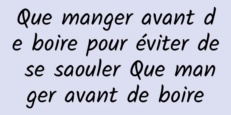 Que manger avant de boire pour éviter de se saouler Que manger avant de boire