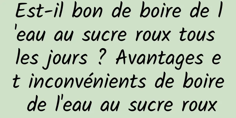 Est-il bon de boire de l'eau au sucre roux tous les jours ? Avantages et inconvénients de boire de l'eau au sucre roux