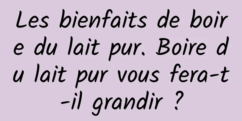 Les bienfaits de boire du lait pur. Boire du lait pur vous fera-t-il grandir ?