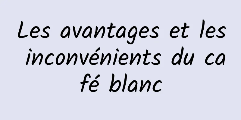 Les avantages et les inconvénients du café blanc