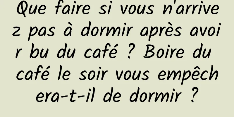 Que faire si vous n'arrivez pas à dormir après avoir bu du café ? Boire du café le soir vous empêchera-t-il de dormir ?