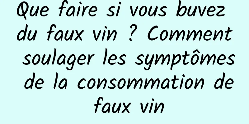 Que faire si vous buvez du faux vin ? Comment soulager les symptômes de la consommation de faux vin