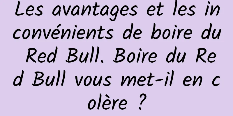 Les avantages et les inconvénients de boire du Red Bull. Boire du Red Bull vous met-il en colère ?