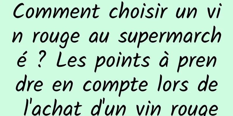 Comment choisir un vin rouge au supermarché ? Les points à prendre en compte lors de l'achat d'un vin rouge